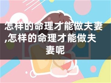 怎样的命理才能做夫妻,怎样的命理才能做夫妻呢