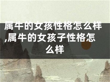 属牛的女孩性格怎么样,属牛的女孩子性格怎么样
