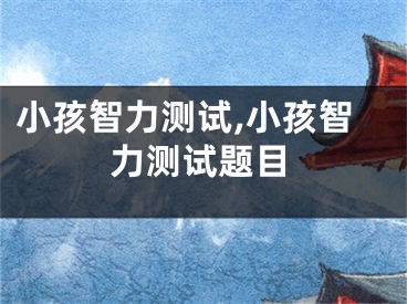 小孩智力测试,小孩智力测试题目
