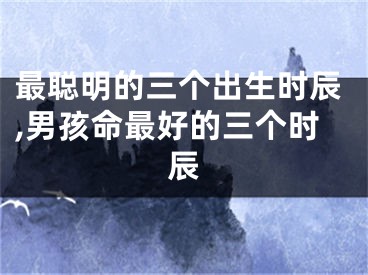 最聪明的三个出生时辰,男孩命最好的三个时辰