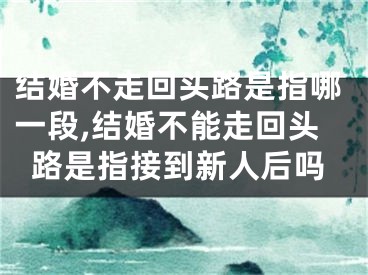 结婚不走回头路是指哪一段,结婚不能走回头路是指接到新人后吗