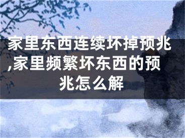 家里东西连续坏掉预兆,家里频繁坏东西的预兆怎么解