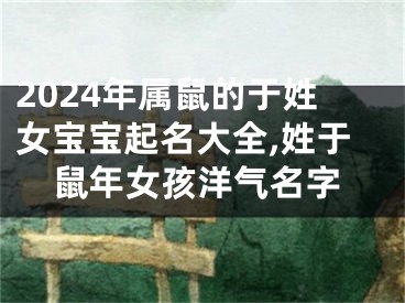 2024年属鼠的于姓女宝宝起名大全,姓于鼠年女孩洋气名字