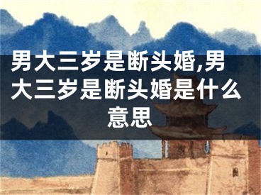 男大三岁是断头婚,男大三岁是断头婚是什么意思