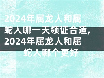 2024年属龙人和属蛇人哪一天领证合适,2024年属龙人和属蛇人哪个更好