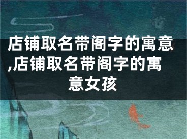 店铺取名带阁字的寓意,店铺取名带阁字的寓意女孩