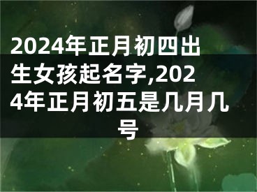 2024年正月初四出生女孩起名字,2024年正月初五是几月几号