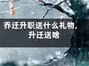 乔迁升职送什么礼物,升迁送啥