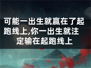 可能一出生就赢在了起跑线上,你一出生就注定输在起跑线上