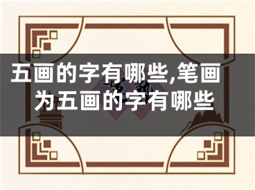 五画的字有哪些,笔画为五画的字有哪些