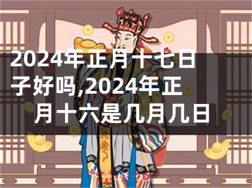 2024年正月十七日子好吗,2024年正月十六是几月几日