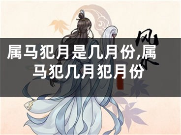属马犯月是几月份,属马犯几月犯月份