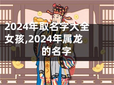 2024年取名字大全女孩,2024年属龙的名字