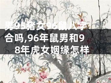 男95猪女96鼠八字合吗,96年鼠男和98年虎女姻缘怎样