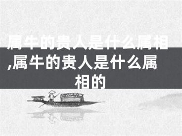 属牛的贵人是什么属相,属牛的贵人是什么属相的