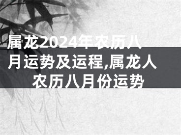 属龙2024年农历八月运势及运程,属龙人农历八月份运势