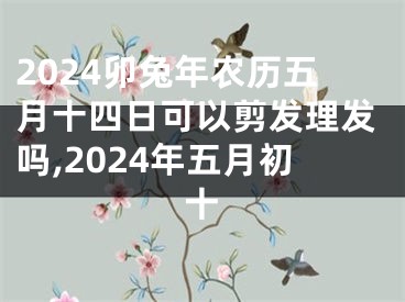 2024卯兔年农历五月十四日可以剪发理发吗,2024年五月初十