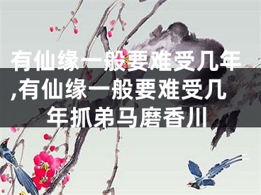 有仙缘一般要难受几年,有仙缘一般要难受几年抓弟马磨香川