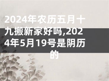 2024年农历五月十九搬新家好吗,2024年5月19号是阴历的
