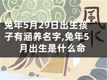 兔年5月29日出生孩子有涵养名字,兔年5月出生是什么命