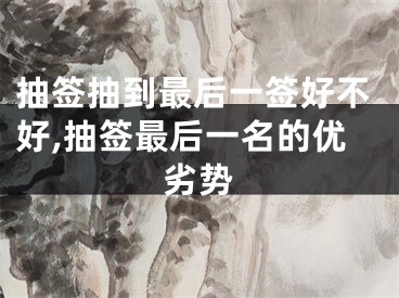 抽签抽到最后一签好不好,抽签最后一名的优劣势