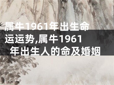属牛1961年出生命运运势,属牛1961年出生人的命及婚姻