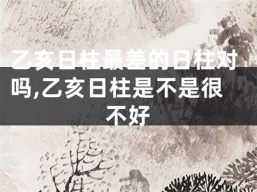乙亥日柱最差的日柱对吗,乙亥日柱是不是很不好