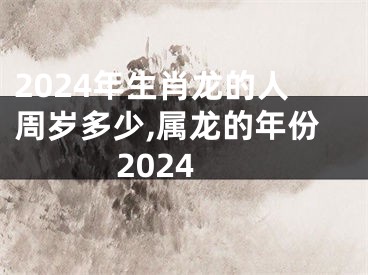 2024年生肖龙的人周岁多少,属龙的年份2024