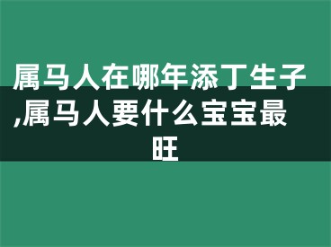 属马人在哪年添丁生子,属马人要什么宝宝最旺