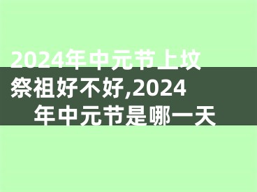2024年中元节上坟祭祖好不好,2024年中元节是哪一天