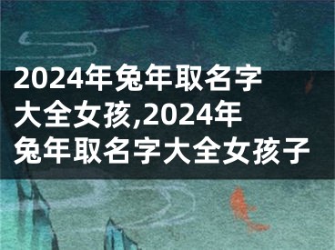 2024年兔年取名字大全女孩,2024年兔年取名字大全女孩子