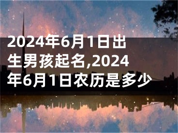 2024年6月1日出生男孩起名,2024年6月1日农历是多少