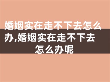 婚姻实在走不下去怎么办,婚姻实在走不下去怎么办呢