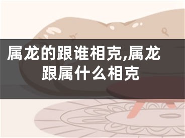 属龙的跟谁相克,属龙跟属什么相克