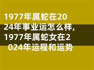1977年属蛇在2024年事业运怎么样,1977年属蛇女在2024年运程和运势