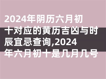 2024年阴历六月初十对应的黄历吉凶与时辰宜忌查询,2024年六月初十是几月几号