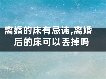离婚的床有忌讳,离婚后的床可以丢掉吗