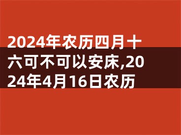 2024年农历四月十六可不可以安床,2024年4月16日农历
