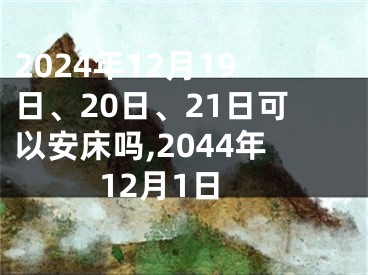 2024年12月19日、20日、21日可以安床吗,2044年12月1日