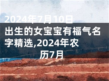 2024年7月10日出生的女宝宝有福气名字精选,2024年农历7月