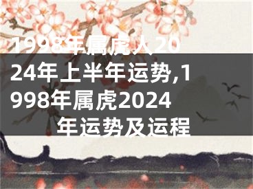 1998年属虎人2024年上半年运势,1998年属虎2024年运势及运程