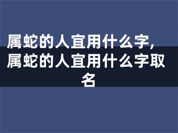 属蛇的人宜用什么字,属蛇的人宜用什么字取名
