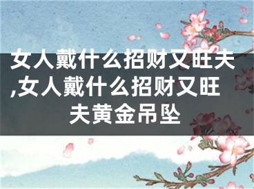 女人戴什么招财又旺夫,女人戴什么招财又旺夫黄金吊坠
