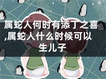 属蛇人何时有添丁之喜,属蛇人什么时候可以生儿子
