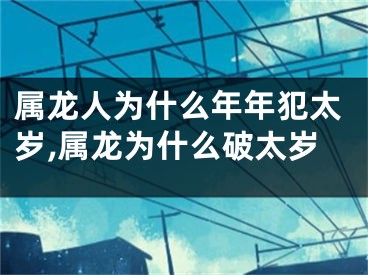 属龙人为什么年年犯太岁,属龙为什么破太岁