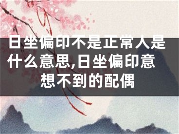 日坐偏印不是正常人是什么意思,日坐偏印意想不到的配偶