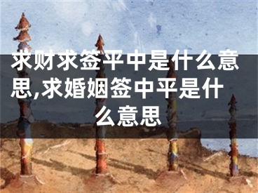求财求签平中是什么意思,求婚姻签中平是什么意思