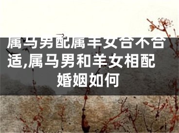 属马男配属羊女合不合适,属马男和羊女相配婚姻如何