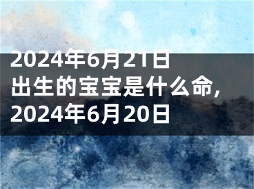 2024年6月21日出生的宝宝是什么命,2024年6月20日