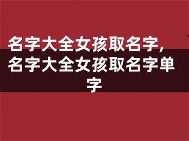 名字大全女孩取名字,名字大全女孩取名字单字